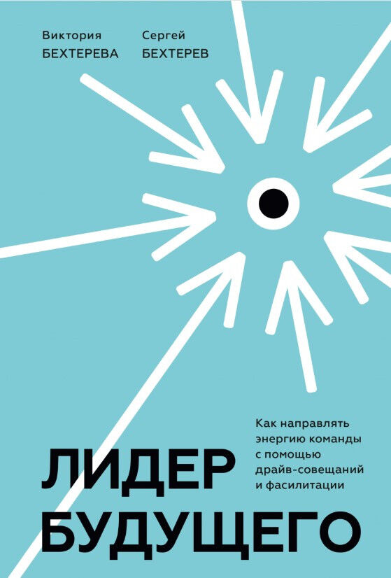 Лидер будущего. Как направлять энергию команды в нужное русло с помощью драйв-совещаний и фасилитации — Виктория Бехтерева, Сергей Бехтерев